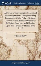 A Discourse Concerning the Necessity of Discerning the Lord's Body in the Holy Communion. With a Preface, Giving an Account of the Erroneous Opinions of the Papists, Lutherans, and Calvinists, Upon This Subject. By Thomas Brett, L.L.D - BRETT,  Thomas - 9781385664681