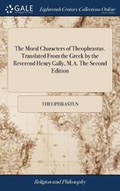 The Moral Characters of Theophrastus. Translated from the Greek by the Reverend Henry Gally, M.A. the Second Edition