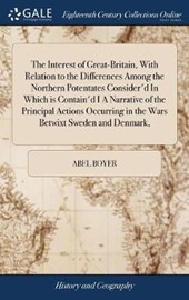 The Interest of Great-Britain, with Relation to the Differences Among the Northern Potentates Consider'd in Which Is Contain'd I a Narrative of the Principal Actions Occurring in the Wars Betwixt Swed