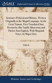 Institutes Political and Military, Written Originally in the Mogul Language, by the Great Timour, First Translated Into Persian by Abu Taulib Alhusseini; And Thence Into English, with Marginal Notes, 