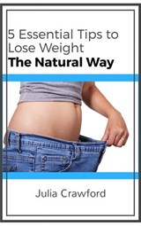 5 Essential Tips to Lose Weight the Natural Way - Julia Crawford - 9781386064831
