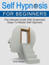 Self Hypnosis for Beginners: The Ultimate Guide With Systematic Steps To Master Self Hypnosis - Emily Nelson - 9781386194514