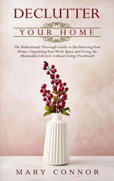 Declutter Your Home: The Ridiculously Thorough Guide to Decluttering Your Home, Organizing Your Work Space and Living the Minimalist Lifestyle without Going Overboard - Mary Connor - 9781386270355