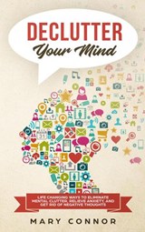 Declutter Your Mind: Life Changing Ways to Eliminate Mental Clutter, Relieve Anxiety, and Get Rid of Negative Thoughts Using Simple Decluttering Strategies for Clarity, Focus, and Peace - Mary Connor - 9781386412977