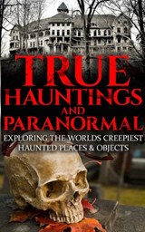 True Hauntings And Paranormal: Exploring the World’s Creepiest Haunted Places & Objects - Roger P. Mills - 9781386718505