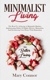 Minimalist Living: The Road To Achieving A Minimalist Mindset, Implementing Habits Of Highly Effective Minimalists, And Decluttering Your Home With Minimalism For Better Living - Mary Connor - 9781386751533