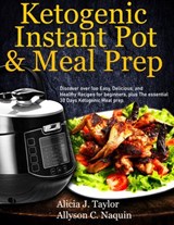 Ketogenic Instant Pot & Meal Prep: Discover over 1oo Easy, Delicious, and Healthy Recipes for Beginners, Plus the Essential 30 Days Ketogenic Meal Prep - Alica J. Taylor ; Allyson C. Naquin - 9781393057239