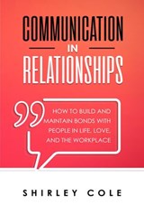 Communication In Relationships: How To Build And Maintain Bonds With People In Life, Love, And The Workplace - Shirley Cole - 9781393238454