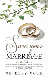 Save Your Marriage: How To Rebuild Broken Trust And Reconnect With Your Spouse No Matter How Far Apart You’ve Drifted - Shirley Cole - 9781393272090