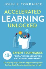 Accelerated Learning Unlocked: 40+ Expert Techniques for Rapid Skill Acquisition and Memory Improvement. The Step-by-Step Guide for Beginners to Quickly Cut Your Study Time for Anything New in Half - John R. Torrance - 9781393385981