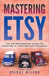 Mastering Etsy - The Entrepreneurs Guide To Creating A Thriving Etsy Business - Adidas Wilson - 9781393503224