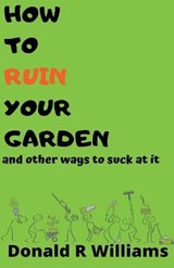 How To Ruin Your Garden And Other Ways To Suck At It - Donald R Williams - 9781393582335