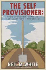 The Self Provisioner: How to Grow Your Own Food and Live a More Sustainable Life in the Digital Age - Neil M White - 9781393599845