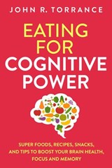 Eating for Cognitive Power: Super Foods, Recipes, Snacks, and Tips to Boost Your Brain Health, Focus and Memory - John R. Torrance - 9781393622048