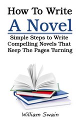 How To Write A Novel: Simple Steps to Write Compelling Novels That Keep The Pages Turning - William Swain - 9781393658986