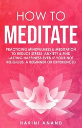 How to Meditate: Practicing Mindfulness & Meditation to Reduce Stress, Anxiety & Find Lasting Happiness Even if Your Not Religious, a Beginner or Experienced - Harini Anand - 9781393694021