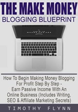 The Make Money Blogging Blueprint: How To Begin Making Money Blogging For Profit Step By Step - Earn Passive Income With An Online Business (Includes Writing, SEO & Affiliate Marketing Secrets) - Timothy Flynn - 9781393765462