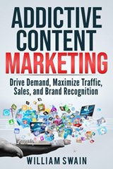 Addictive Content Marketing: Drive Demand, Maximize Traffic, Sales, and Brand Recognition - William Swain - 9781393779223