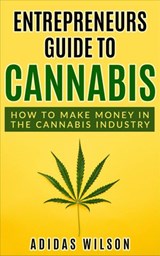 Entrepreneurs Guide To Cannabis - How To Make Money In The Cannabis Industry - Adidas Wilson - 9781393794677