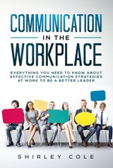 Communication in the Workplace: Everything You Need to Know about Effective Communication Strategies at Work to Be a Better Leader - Shirley Cole - 9781393806332