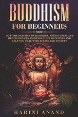 Buddhism for Beginners: How The Practice of Buddhism, Mindfulness and Meditation Can Increase Your Happiness and Help You Deal With Stress and Anxiety - Harini Anand - 9781393809067
