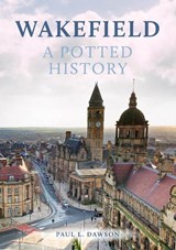 Wakefield: A Potted History - Paul L. Dawson - 9781398107489