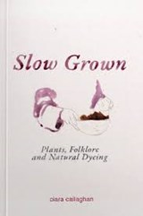 SLOW GROWN: PLANTS, FOLKLORE AND NATURAL DYEING - CALLAGHAN, C. - 9781399920322