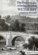 The Drovers are Coming to town.  Wetherby - A Droving History. - Robert Gray - 9781399952323