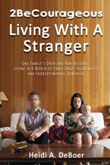 2becourageous (Living with a Stranger): One Family's Open and Raw Account Living in a World of Early Onset Alzheimer's and Frontotemporal Dementia - Heidi a. DeBoer - 9781400326662