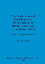 The production and istribution of metalwork in the Middle Bronze Age in Southern Britain (part ii) - Michael J Rowland - 9781407362861