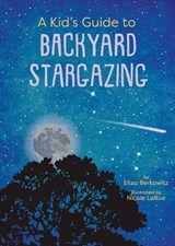 A Kid’s Guide to Backyard Stargazing - Eliza Berkowitz ; Nicole LaRue - 9781423669500