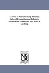 Manual of Parliamentary Practice; Rules of Proceeding and Debate in Deliberative Assemblies. by Luther S. Cushing. - Luther Stearns Cushing - 9781425515485