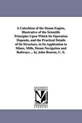 A Catechism of the Steam Engine, Illustrative of the Scientific Principles Upon Which Its Operation Depends, and the Practical Details of Its Structure, in Its Application to Mines, Mills, Steam Navig - John C E Bourne - 9781425527228