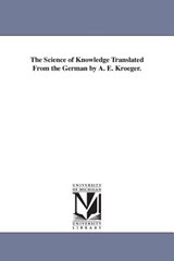 The Science of Knowledge Translated From the German by A. E. Kroeger. - Johann Gottlieb Fichte - 9781425540685