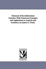 Elements of the infinitesimal Calculus, With Numerous Examples and Applications to Analysis and Geometry. by James G. Clark. - James Gregory Clark - 9781425549350