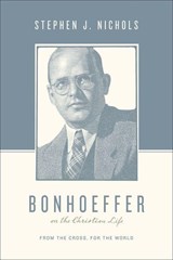 Bonhoeffer on the Christian Life: From the Cross, for the World - Stephen J. Nichols - 9781433511882