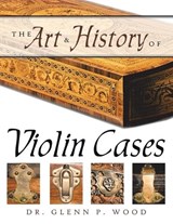 The Art & History of Violin Cases - Glenn P. Wood - 9781434368577