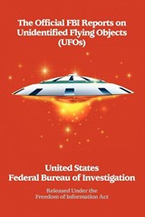 The Official FBI Reports on Unidentified Flying Objects (UFOs) Released Under the Freedom of Information ACT - Fed The Federal Bureau of Investigation ; Federal Bureau of Investigation ; The Federal Bureau of Investigation - 9781434402509