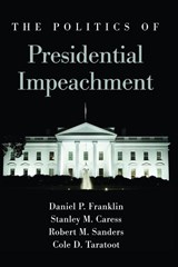 The Politics of Presidential Impeachment - Daniel P. Franklin ; Stanley M. Caress ; Robert M. Sanders ; Cole D. Taratoot - 9781438480046