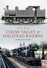 Colne Valley & Halstead Railway Through Time - Andy T. Wallis - 9781445603513