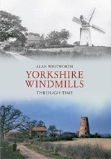 Yorkshire Windmills Through Time - Alan Whitworth - 9781445606057