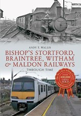 Bishop's Stortford, Braintree, Witham & Maldon Railways Through Time - Andy T. Wallis - 9781445608563