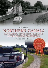 Northern Canals Lancaster, Ulverston, Carlisle and the Pennine Waterways Through Time - Ray Shill - 9781445633190