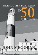 Weymouth & Portland in 50 Buildings - John Megoran - 9781445665009