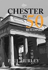 Chester in 50 Buildings - Paul Hurley - 9781445670409