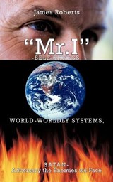 "Mr.I"-Selfishness, World-Worldly Systems, Satan-Adversary the Enemies We Face - James Roberts - 9781449024956
