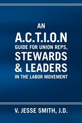 An A.C.T.I.O.N Guide for Union Reps, Stewards & Leaders in the Labor Movement - V Jesse J D Smith - 9781453532270
