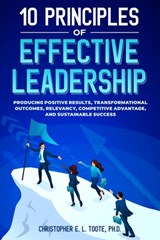 10 Principles of Effective Leadership: Producing Positive Results, Transformational Outcomes, Relevancy, Competitive Advantage, and Sustainable Succes - Christopher E. L. Toote - 9781456653606