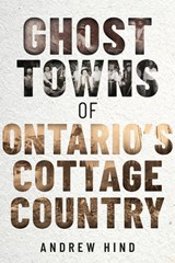 Ghost Towns of Ontario's Cottage Country - Andrew Hind - 9781459751132