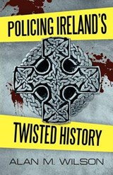 Policing Ireland's Twisted History - Alan M Wilson - 9781462064670